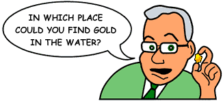 Question: 'In which place could you find gold in the water?'